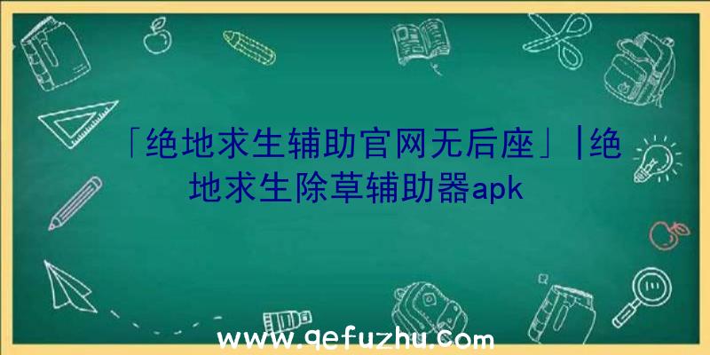 「绝地求生辅助官网无后座」|绝地求生除草辅助器apk